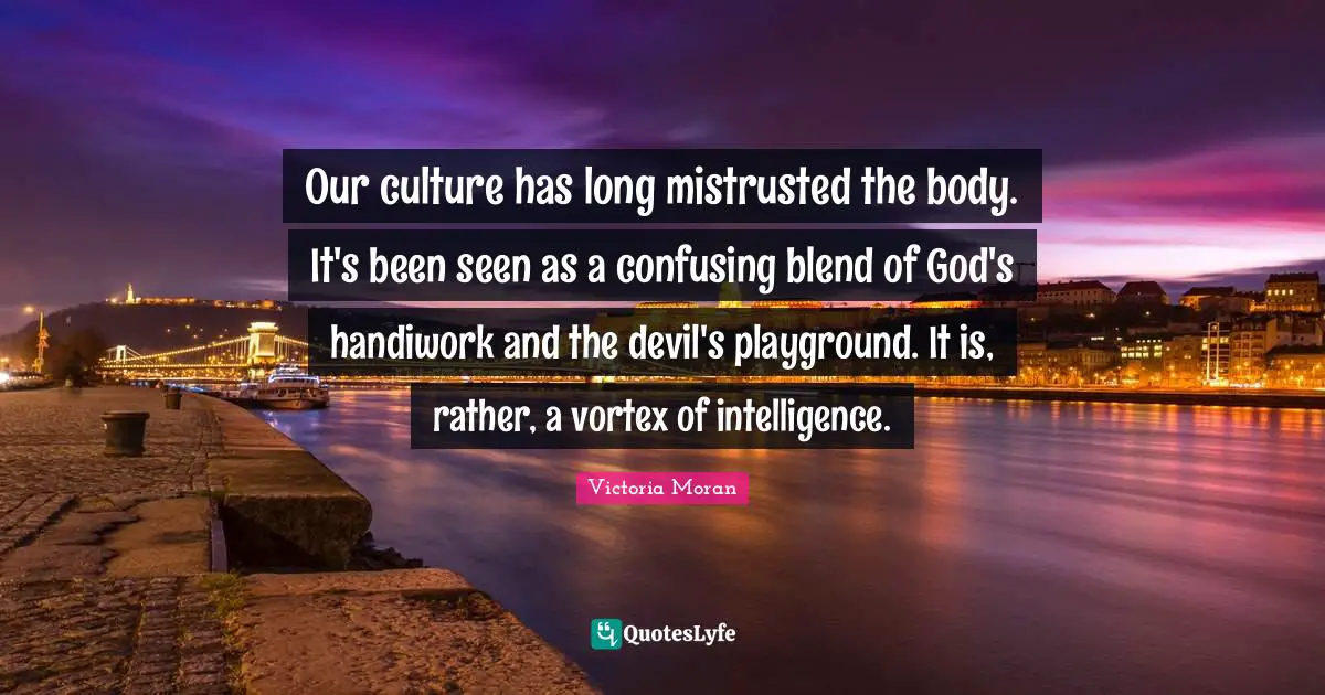 Our culture has long mistrusted the body. It's been seen as a confusing blend of God's handiwork and the devil's playground. It is, rather, a vortex of intelligence.