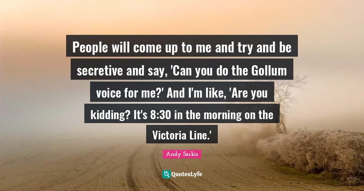 People will come up to me and try and be secretive and say, 'Can you do the Gollum voice for me?' And I'm like, 'Are you kidding? It's 8:30 in the morning on the Victoria Line.'