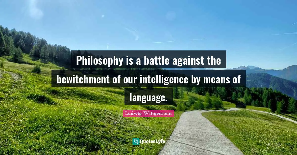 Philosophy is a battle against the bewitchment of our intelligence by means of language.