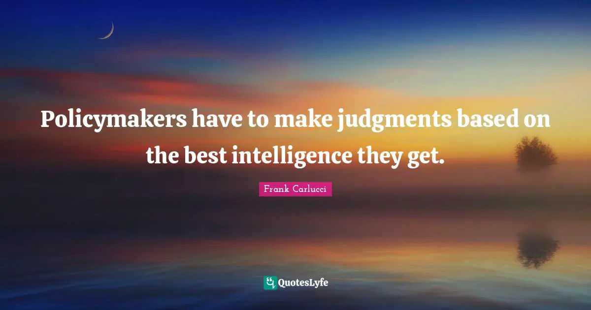 Policymakers have to make judgments based on the best intelligence they get.