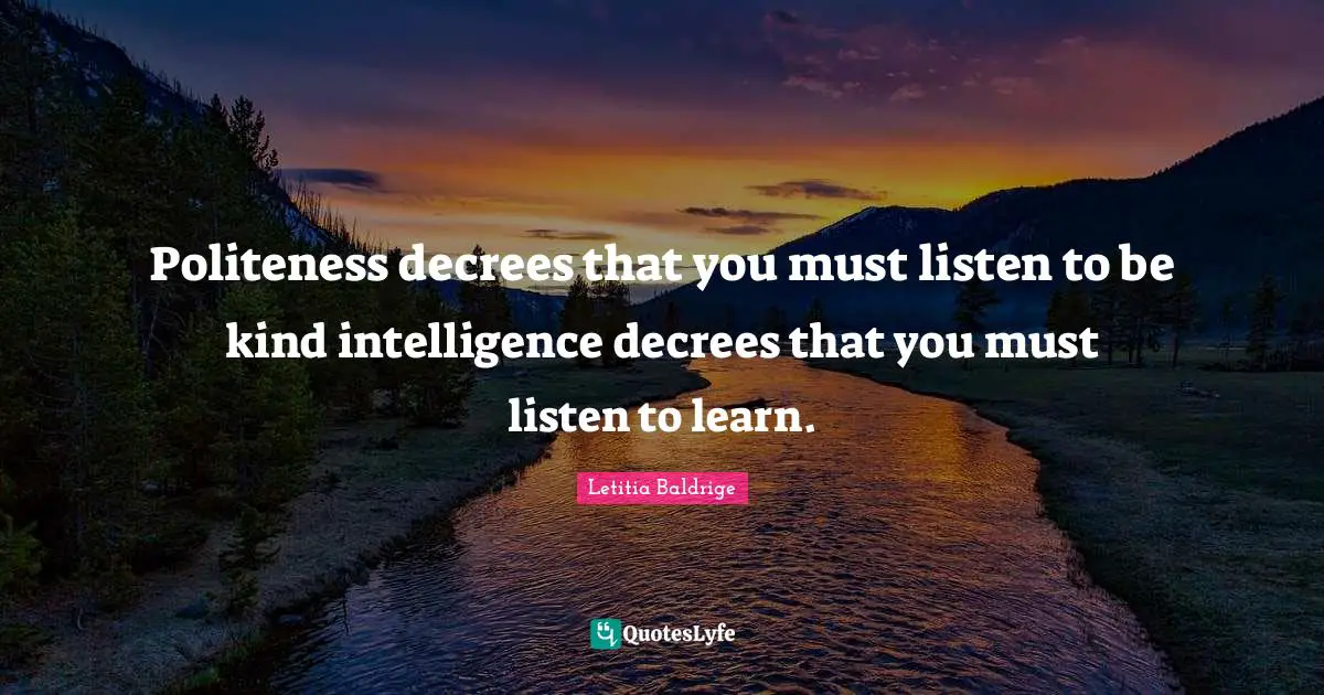 Politeness decrees that you must listen to be kind intelligence decrees that you must listen to learn.