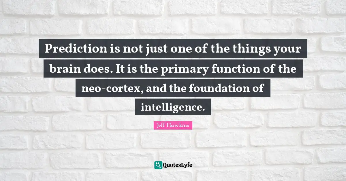 Prediction is not just one of the things your brain does. It is the primary function of the neo-cortex, and the foundation of intelligence.