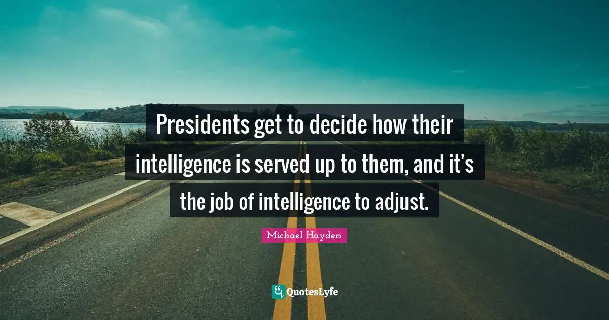 Decide Quotes: "Presidents get to decide how their intelligence is served up to them, and it's the job of intelligence to adjust."