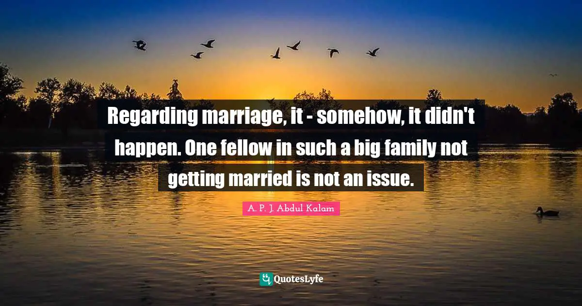 Regarding marriage, it - somehow, it didn't happen. One fellow in such a big family not getting married is not an issue.