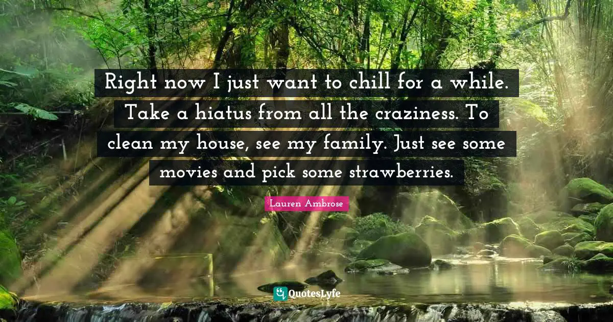 Movies Quotes: "Right now I just want to chill for a while. Take a hiatus from all the craziness. To clean my house, see my family. Just see some movies and pick some strawberries."
