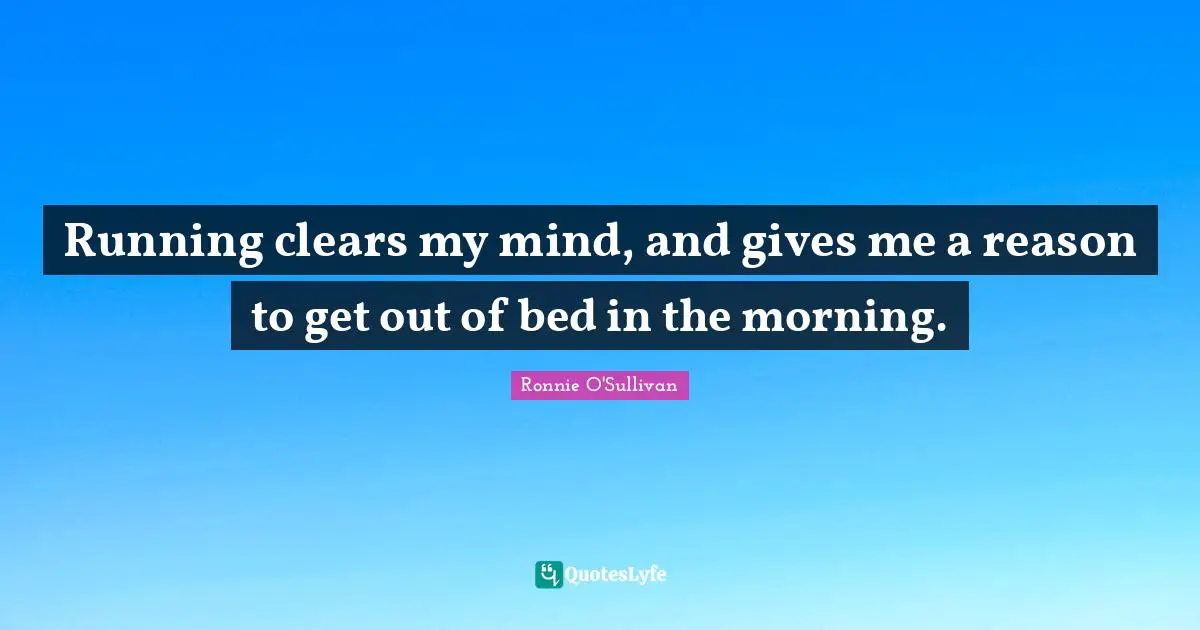 Running clears my mind, and gives me a reason to get out of bed in the morning.