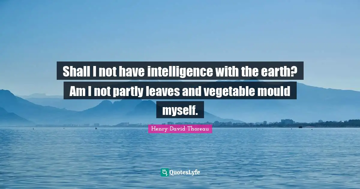 Shall I not have intelligence with the earth? Am I not partly leaves and vegetable mould myself.
