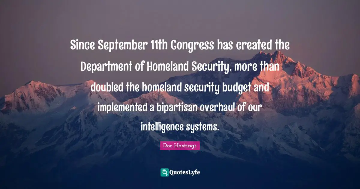 Since September 11th Congress has created the Department of Homeland Security, more than doubled the homeland security budget and implemented a bipartisan overhaul of our intelligence systems.