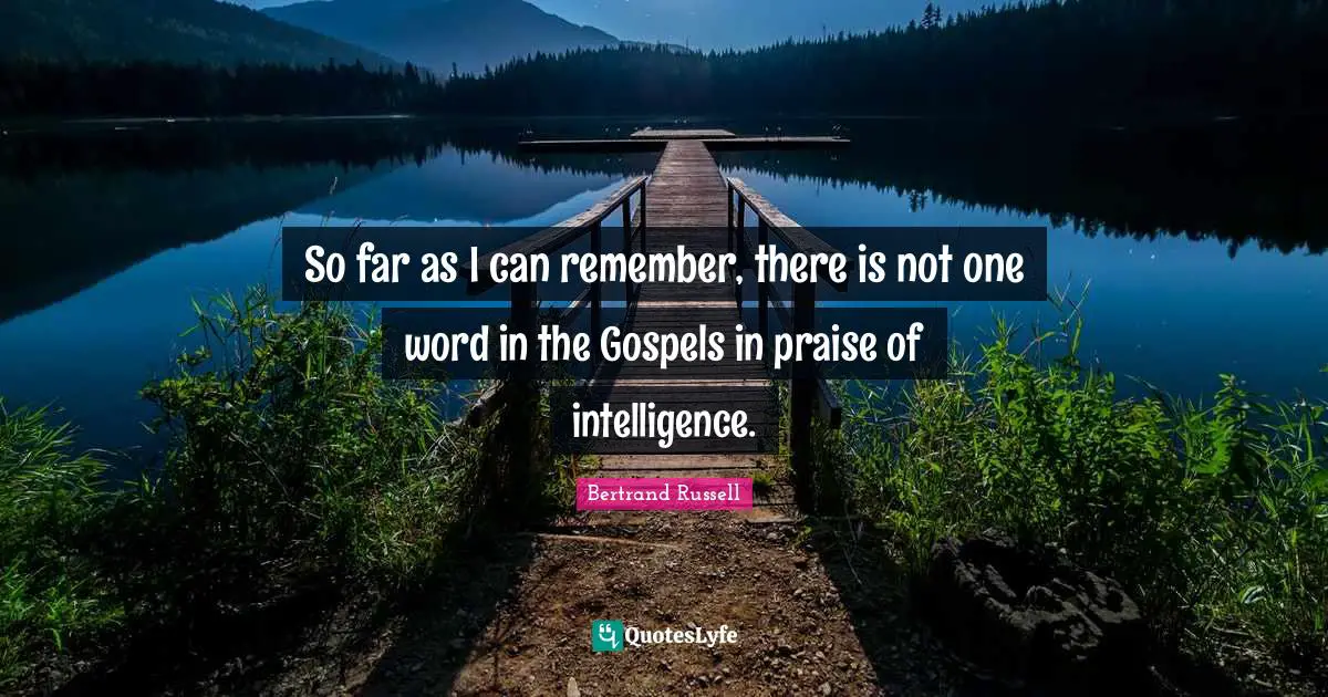 Bertrand Russell Quotes: "So far as I can remember, there is not one word in the Gospels in praise of intelligence."