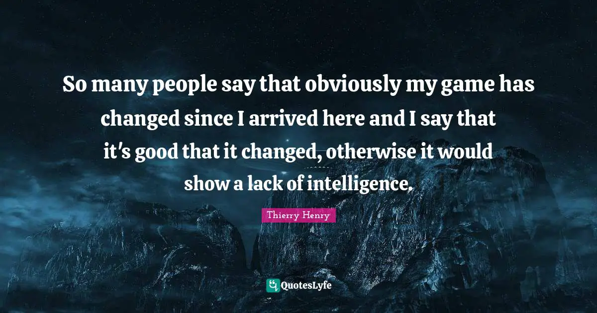 So many people say that obviously my game has changed since I arrived here and I say that it's good that it changed, otherwise it would show a lack of intelligence.