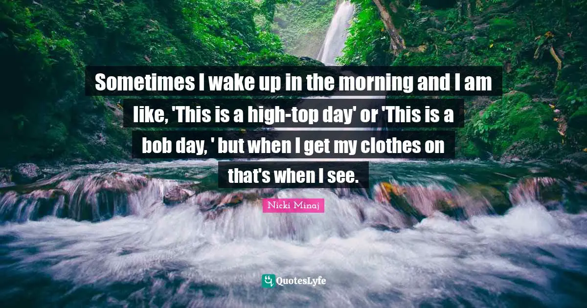 Sometimes I wake up in the morning and I am like, 'This is a high-top day' or 'This is a bob day, ' but when I get my clothes on that's when I see.