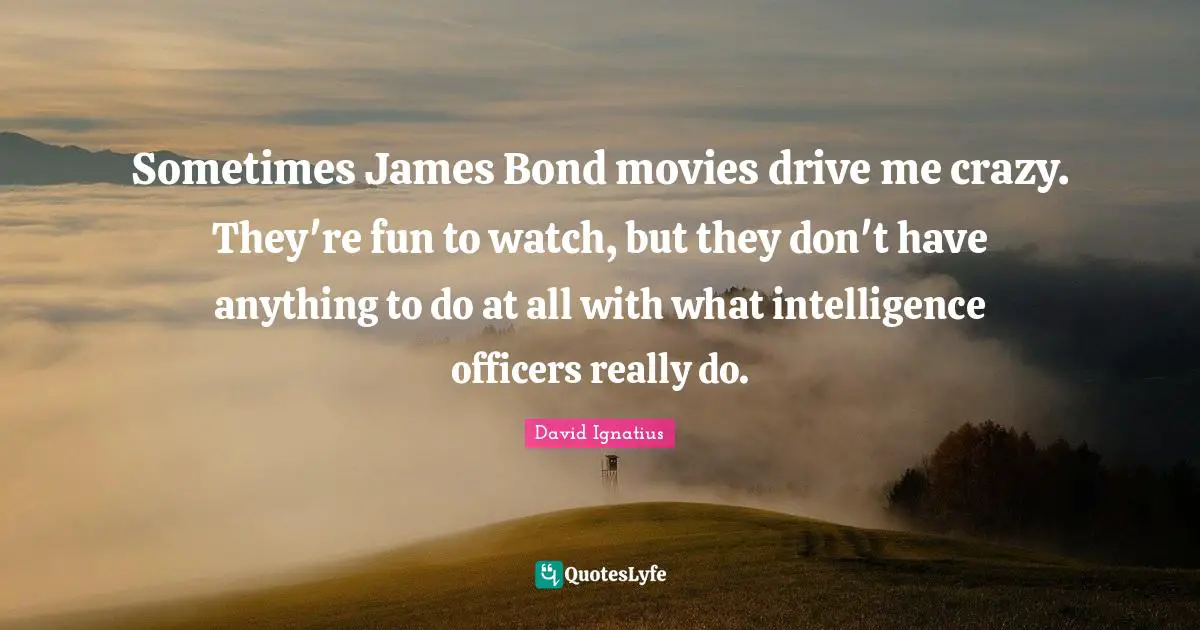 Sometimes James Bond movies drive me crazy. They're fun to watch, but they don't have anything to do at all with what intelligence officers really do.