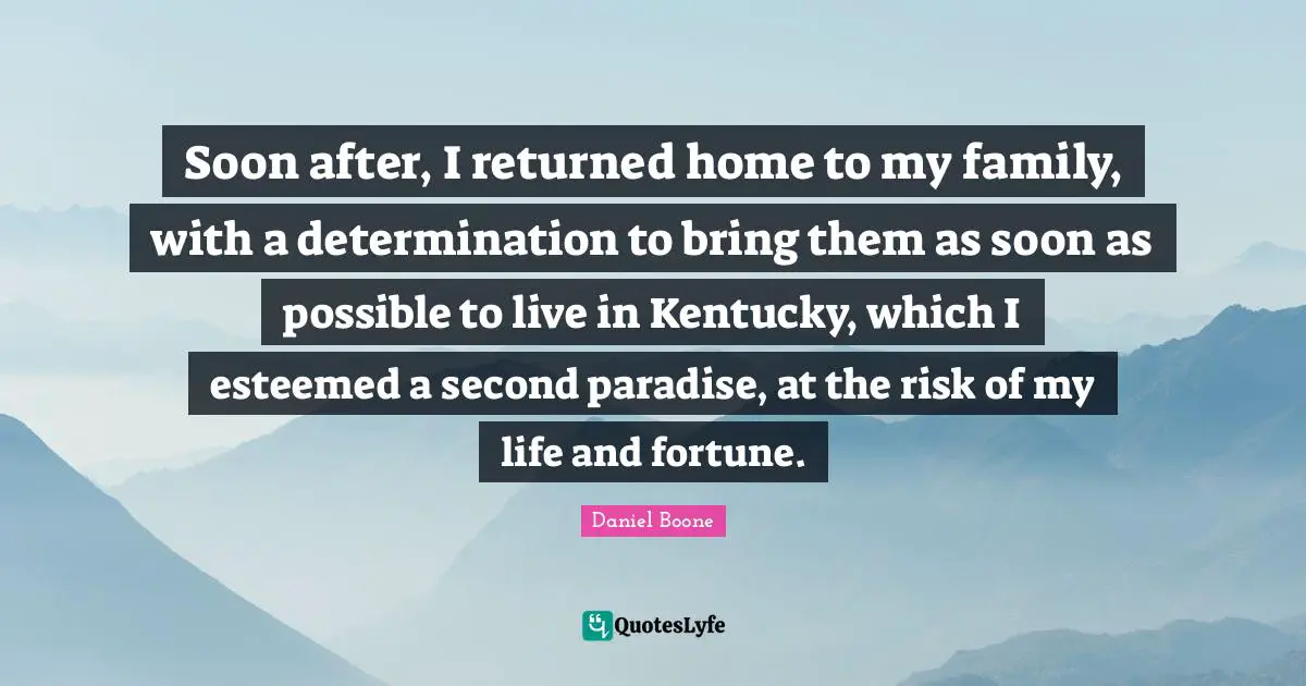 Soon after, I returned home to my family, with a determination to bring them as soon as possible to live in Kentucky, which I esteemed a second paradise, at the risk of my life and fortune.