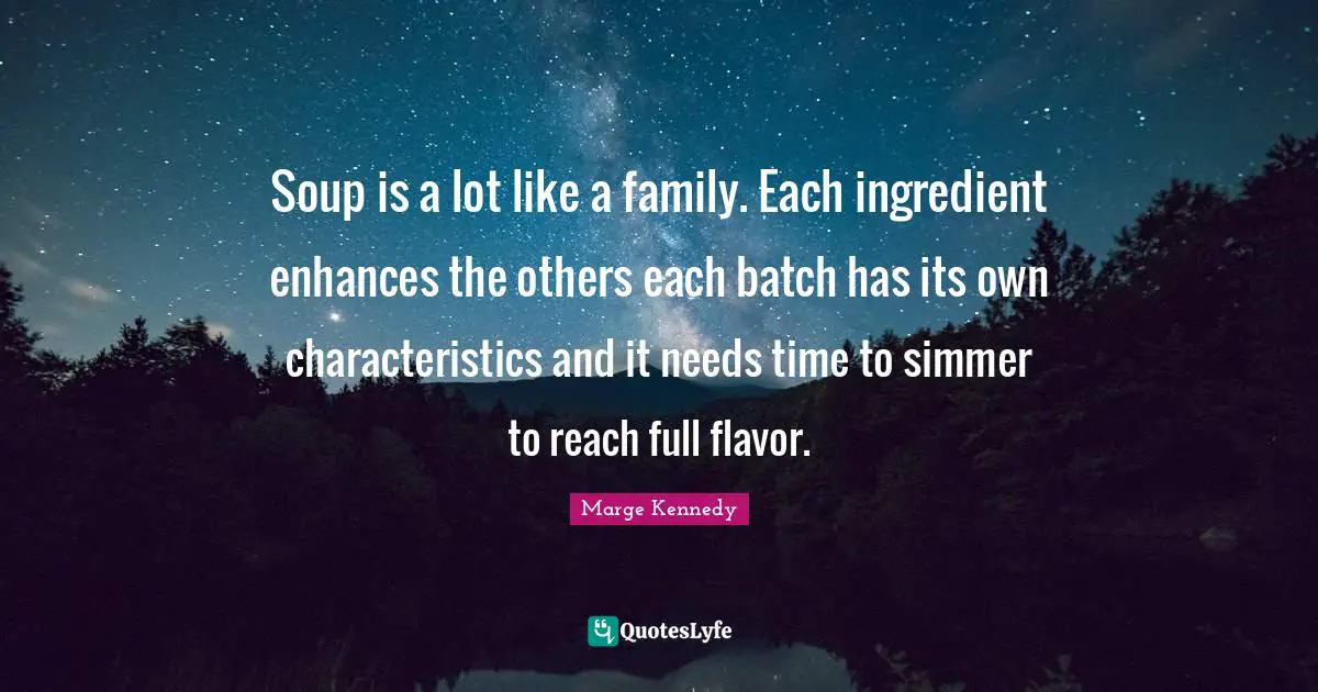 Soup is a lot like a family. Each ingredient enhances the others each batch has its own characteristics and it needs time to simmer to reach full flavor.
