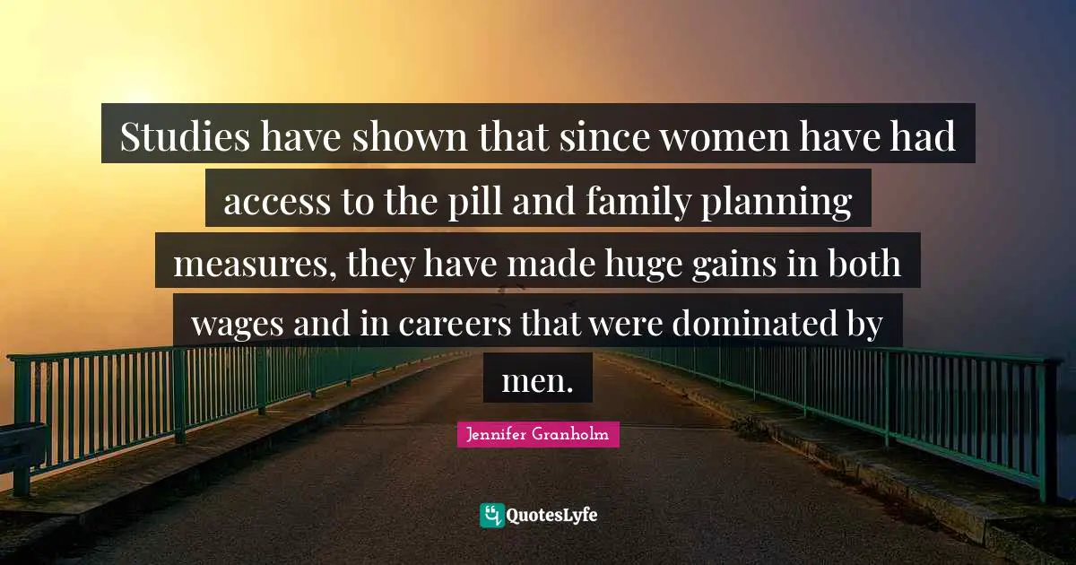Studies have shown that since women have had access to the pill and family planning measures, they have made huge gains in both wages and in careers that were dominated by men.