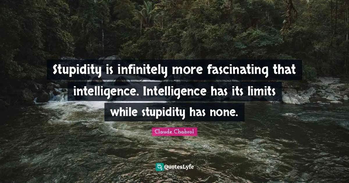 Stupidity is infinitely more fascinating that intelligence. Intelligence has its limits while stupidity has none.