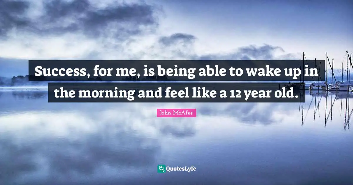 Success, for me, is being able to wake up in the morning and feel like a 12 year old.