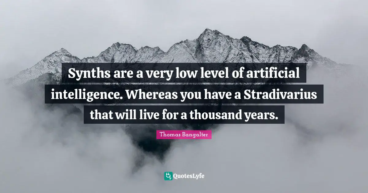 Synths are a very low level of artificial intelligence. Whereas you have a Stradivarius that will live for a thousand years.