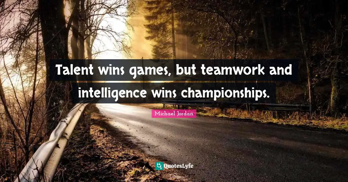 Michael Jordan Quotes: Talent wins games, but teamwork and intelligence wins championships.