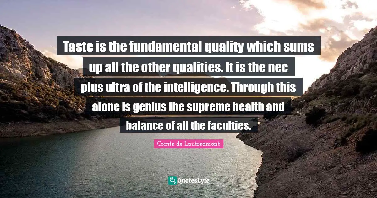 Comte De Lautreamont Quotes: "Taste is the fundamental quality which sums up all the other qualities. It is the nec plus ultra of the intelligence. Through this alone is genius the supreme health and balance of all the faculties."
