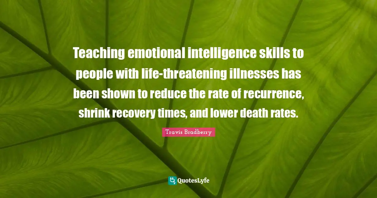 Teaching emotional intelligence skills to people with life-threatening illnesses has been shown to reduce the rate of recurrence, shrink recovery times, and lower death rates.