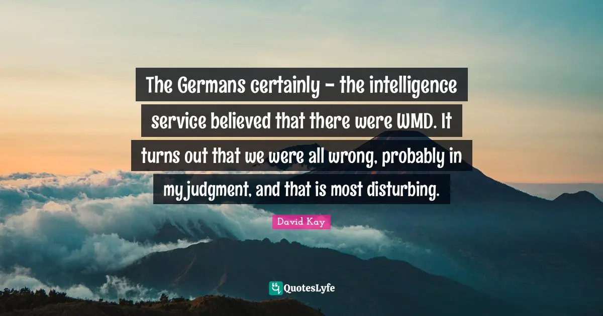 The Germans certainly - the intelligence service believed that there were WMD. It turns out that we were all wrong, probably in my judgment, and that is most disturbing.