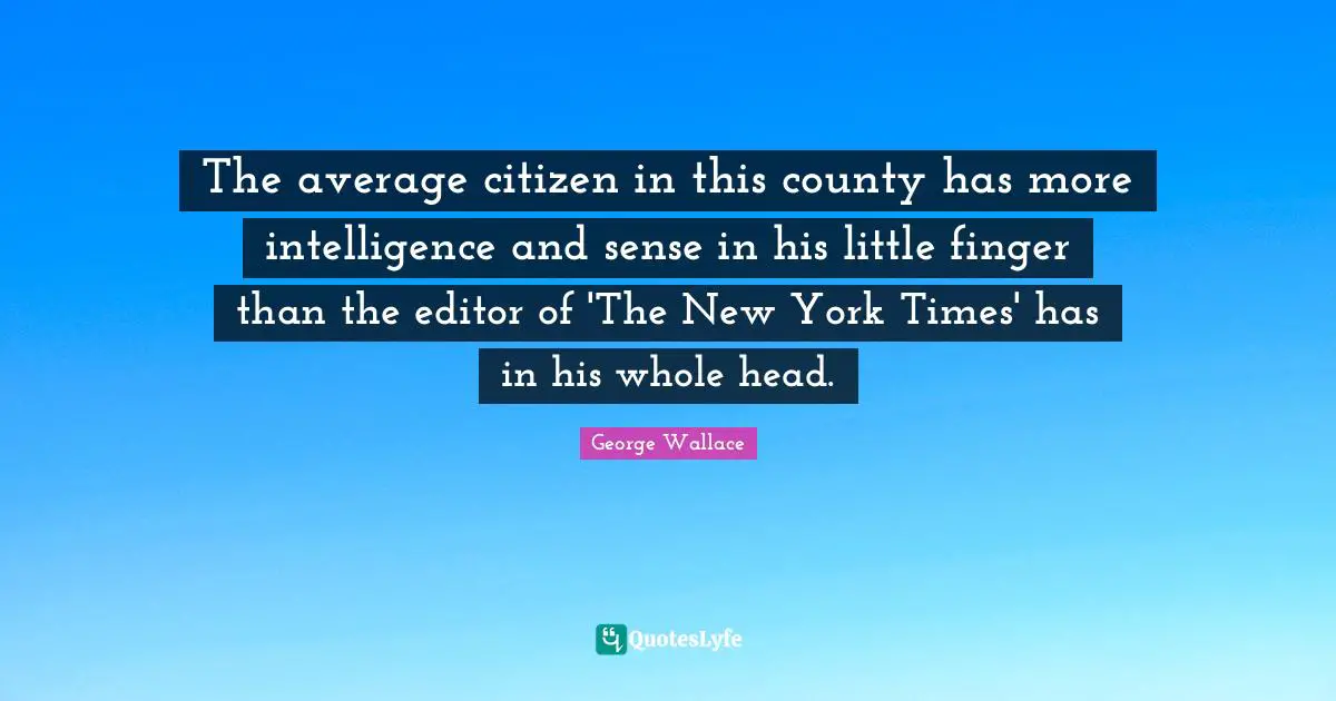 The average citizen in this county has more intelligence and sense in his little finger than the editor of 'The New York Times' has in his whole head.