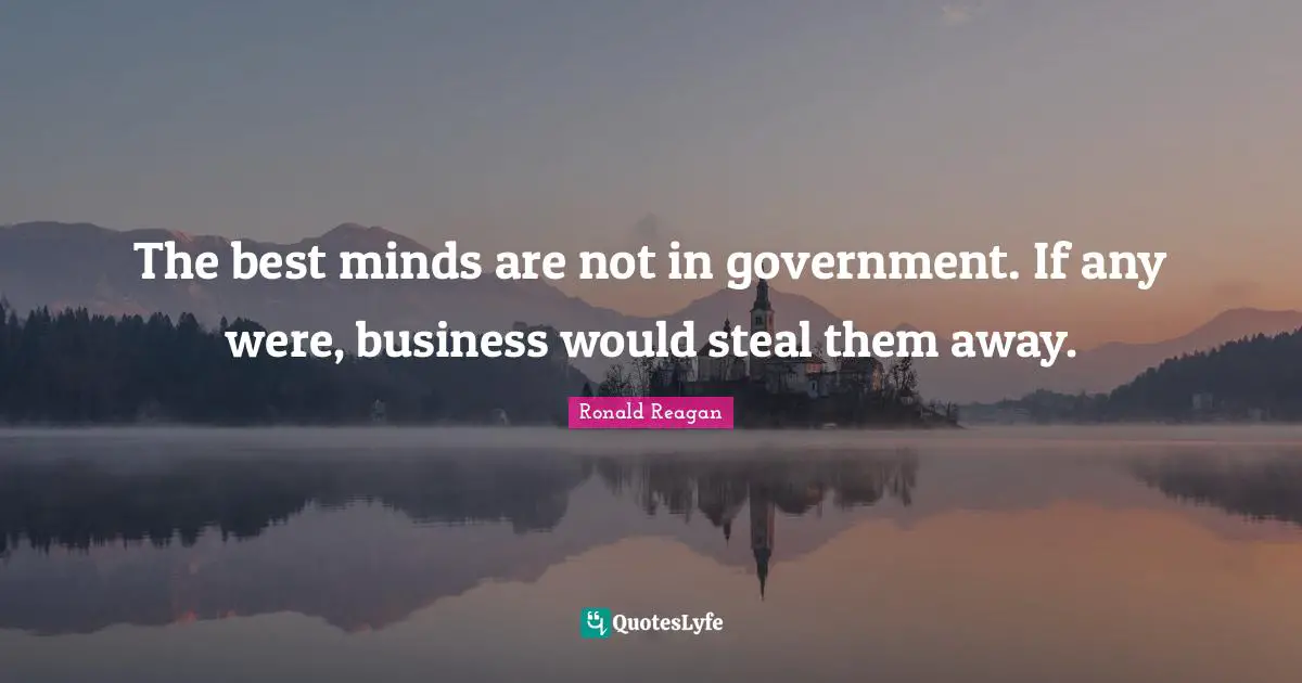 The best minds are not in government. If any were, business would steal them away.
