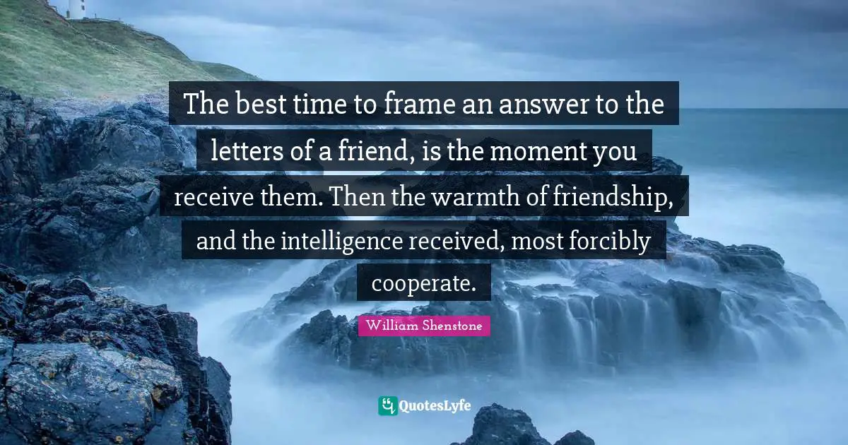 The best time to frame an answer to the letters of a friend, is the moment you receive them. Then the warmth of friendship, and the intelligence received, most forcibly cooperate.