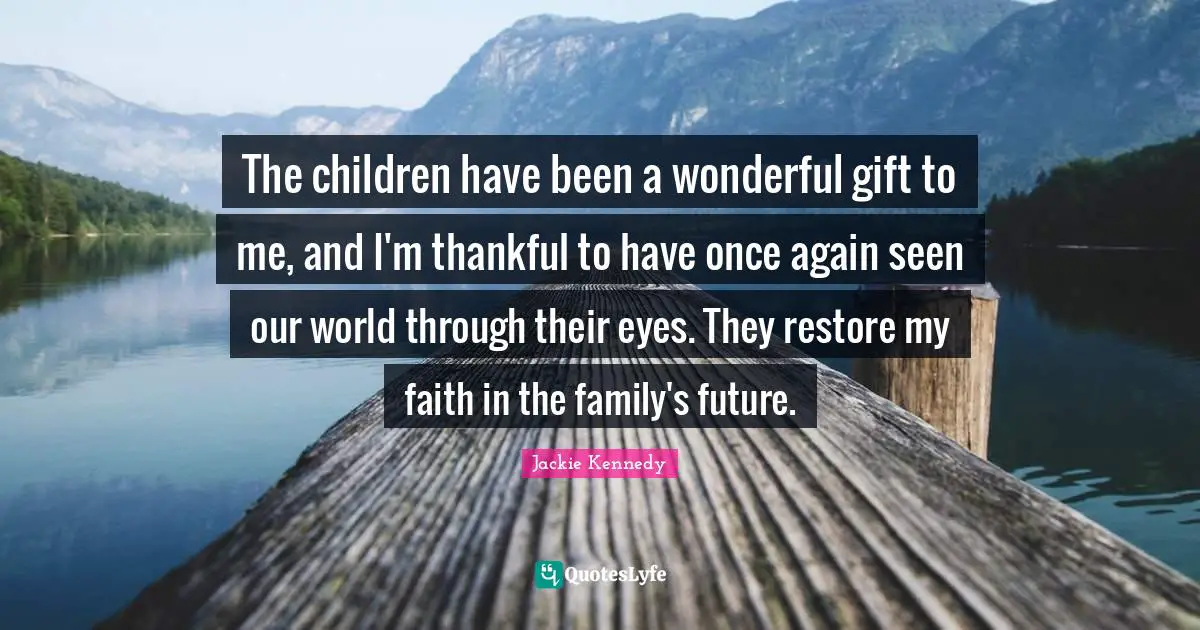 Jackie Kennedy Quotes: The children have been a wonderful gift to me, and I'm thankful to have once again seen our world through their eyes. They restore my faith in the family's future.