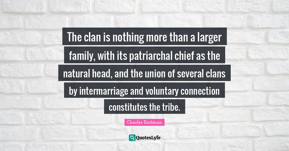 Connection Quotes: "The clan is nothing more than a larger family, with its patriarchal chief as the natural head, and the union of several clans by intermarriage and voluntary connection constitutes the tribe."