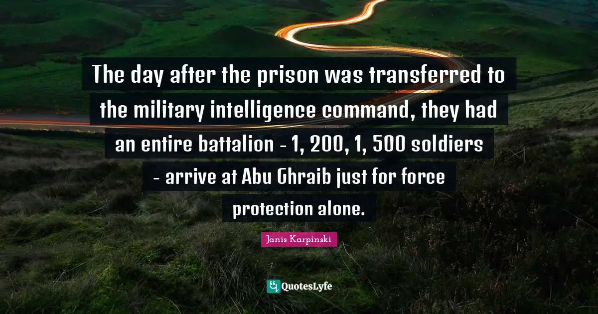 The day after the prison was transferred to the military intelligence command, they had an entire battalion - 1, 200, 1, 500 soldiers - arrive at Abu Ghraib just for force protection alone.