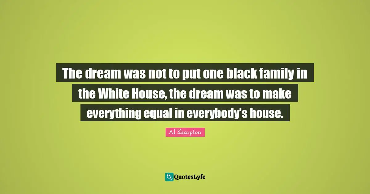 The dream was not to put one black family in the White House, the dream was to make everything equal in everybody's house.