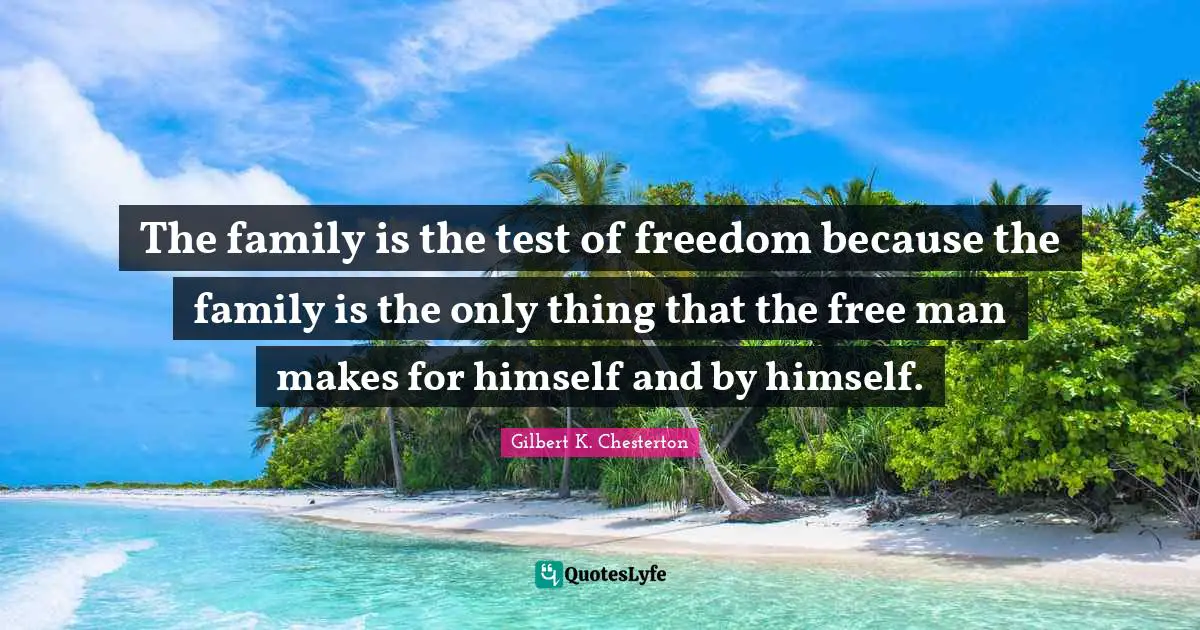 Gilbert K. Chesterton Quotes: The family is the test of freedom because the family is the only thing that the free man makes for himself and by himself.