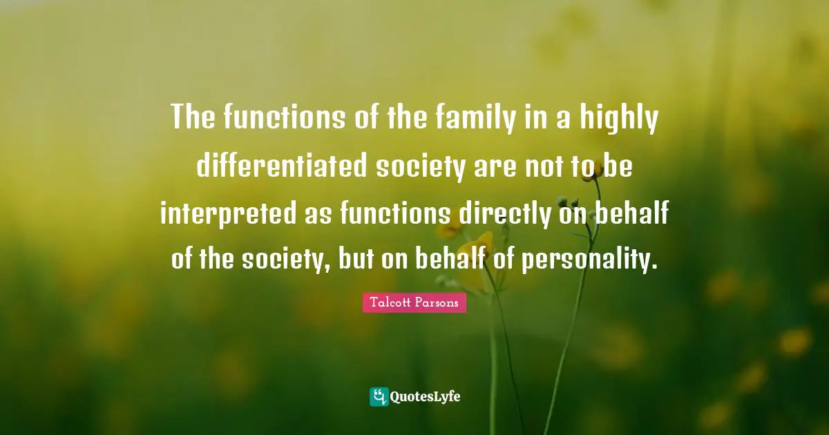 The functions of the family in a highly differentiated society are not to be interpreted as functions directly on behalf of the society, but on behalf of personality.