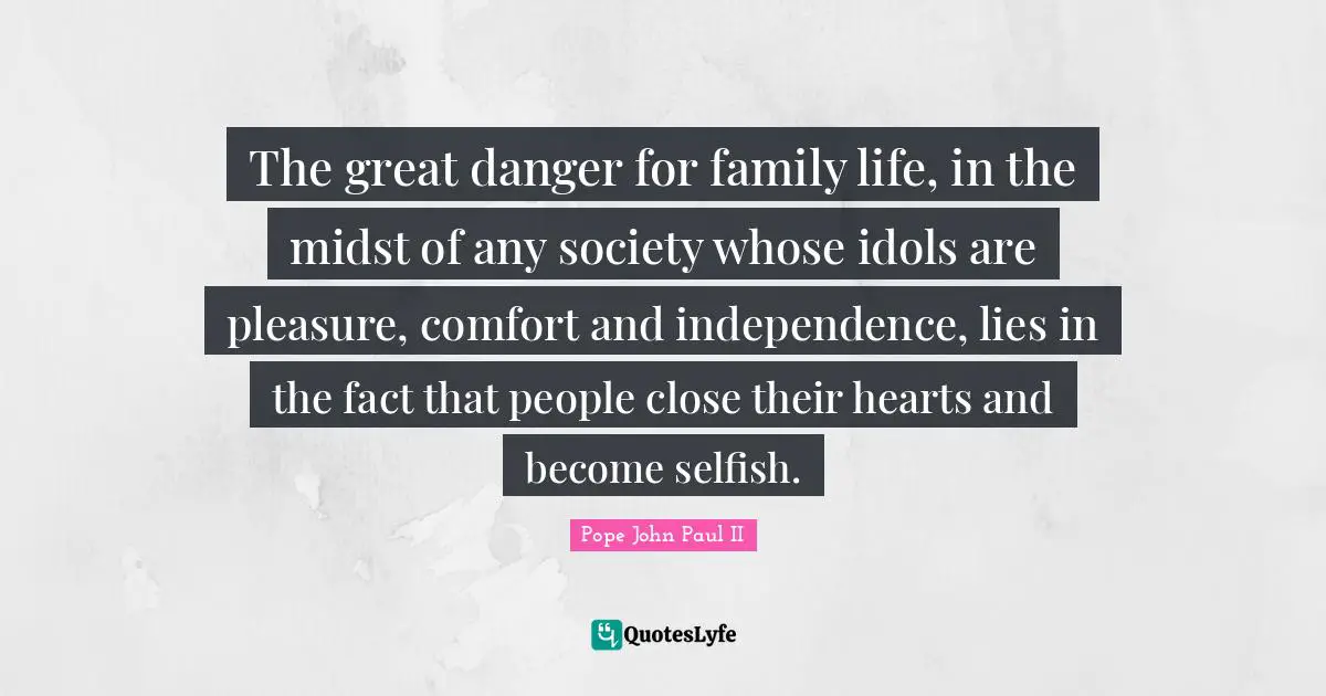 The great danger for family life, in the midst of any society whose idols are pleasure, comfort and independence, lies in the fact that people close their hearts and become selfish.