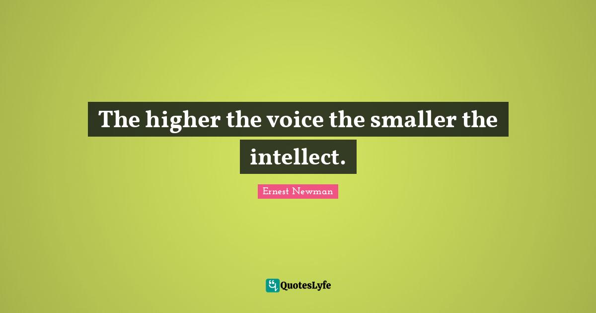 The higher the voice the smaller the intellect.
