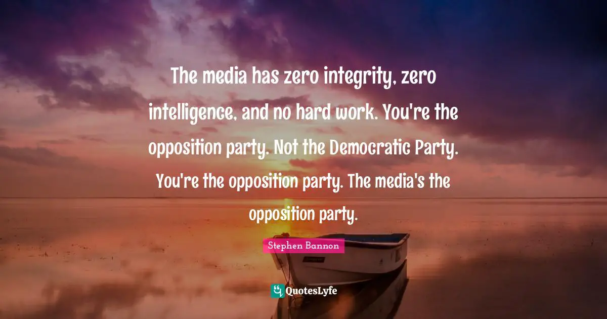 The media has zero integrity, zero intelligence, and no hard work. You're the opposition party. Not the Democratic Party. You're the opposition party. The media's the opposition party.