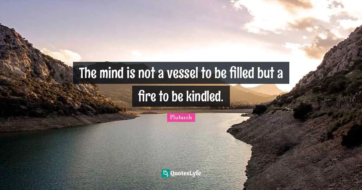 Fire Quotes: "The mind is not a vessel to be filled but a fire to be kindled."