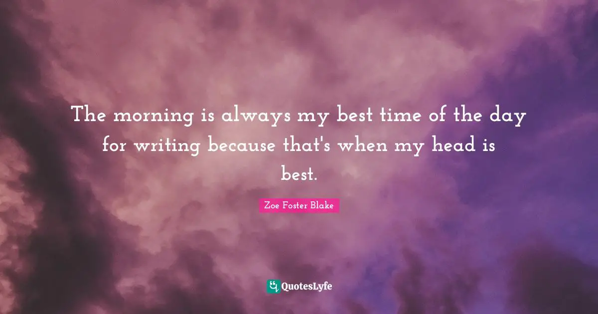 The morning is always my best time of the day for writing because that's when my head is best.