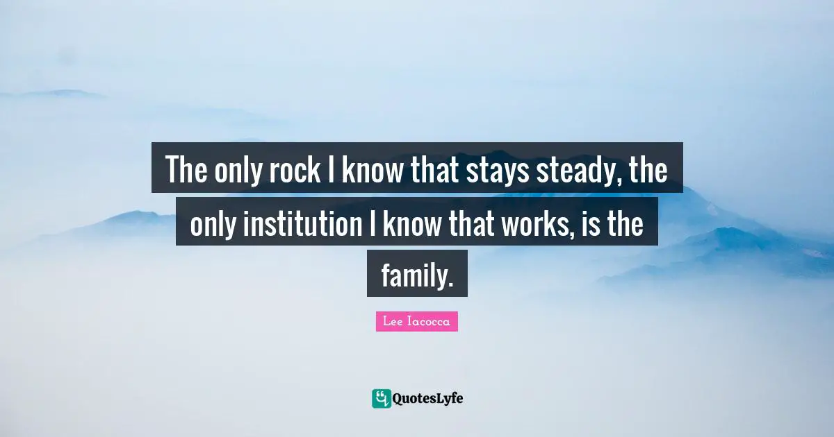 The only rock I know that stays steady, the only institution I know that works, is the family.