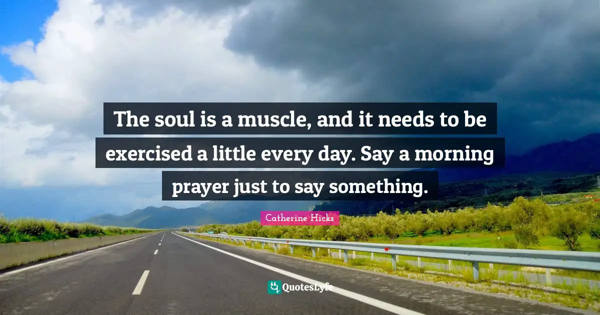The soul is a muscle, and it needs to be exercised a little every day. Say a morning prayer just to say something.