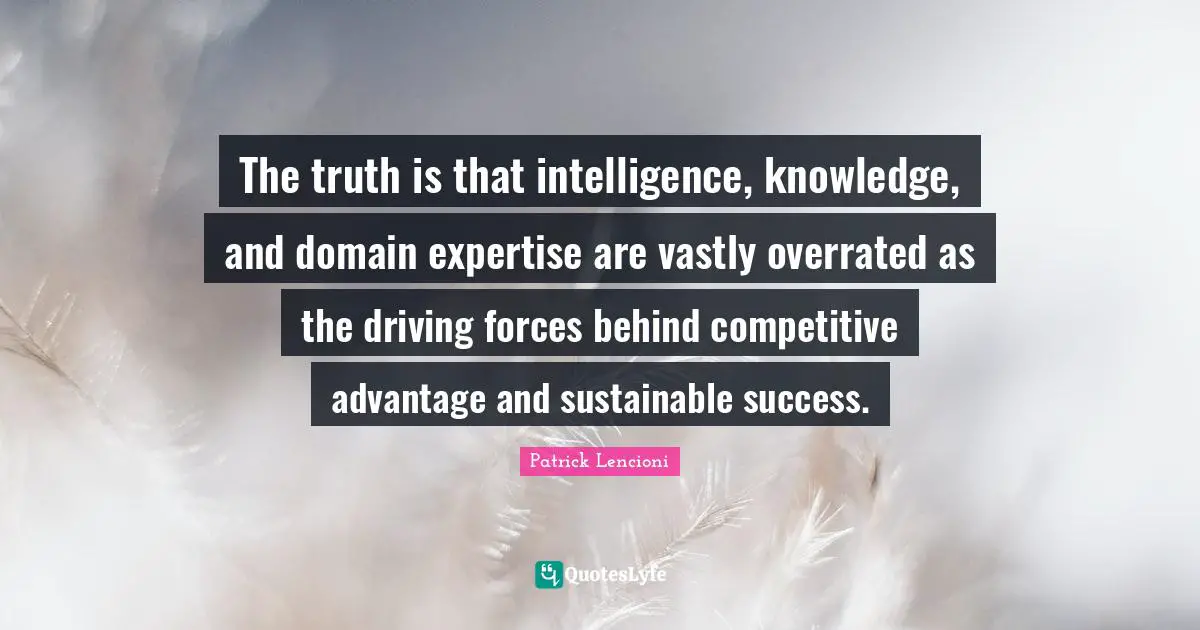Patrick Lencioni Quotes: "The truth is that intelligence, knowledge, and domain expertise are vastly overrated as the driving forces behind competitive advantage and sustainable success."