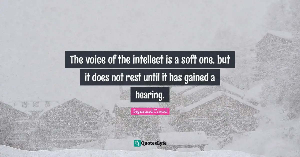 The voice of the intellect is a soft one, but it does not rest until it has gained a hearing.