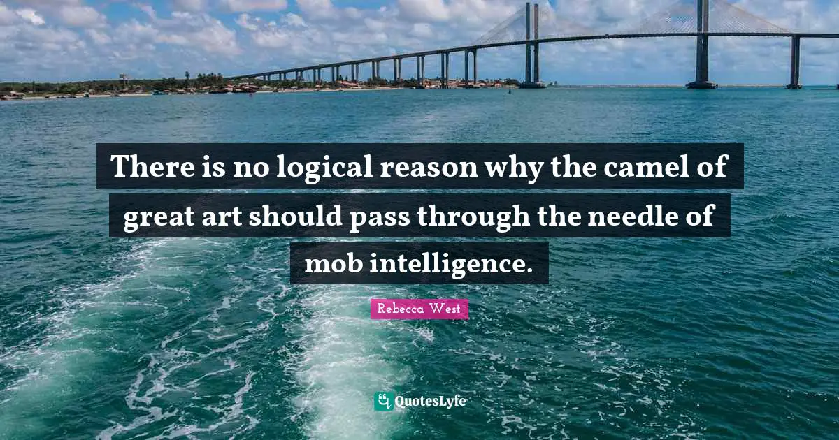 There is no logical reason why the camel of great art should pass through the needle of mob intelligence.