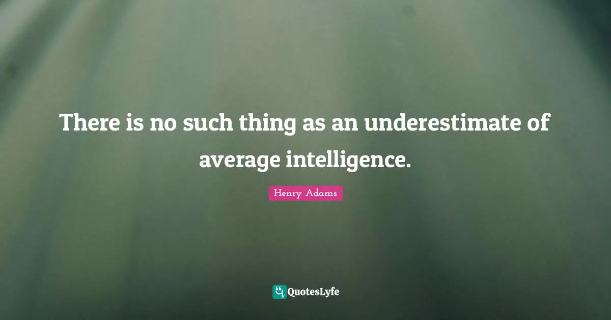 There is no such thing as an underestimate of average intelligence.