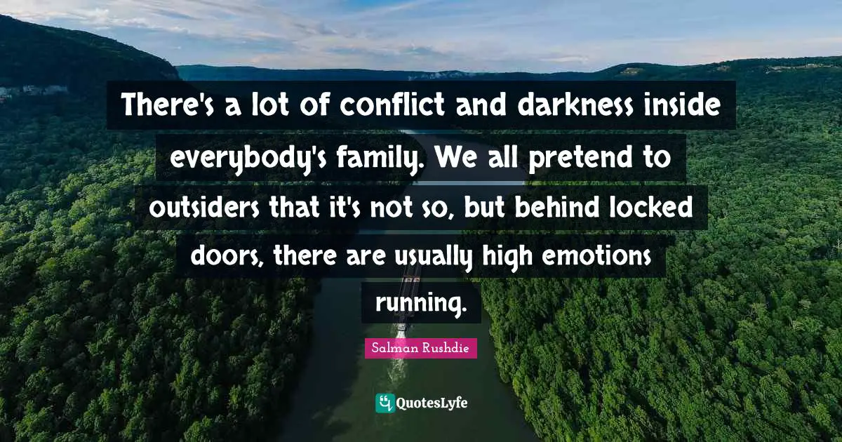 There's a lot of conflict and darkness inside everybody's family. We all pretend to outsiders that it's not so, but behind locked doors, there are usually high emotions running.