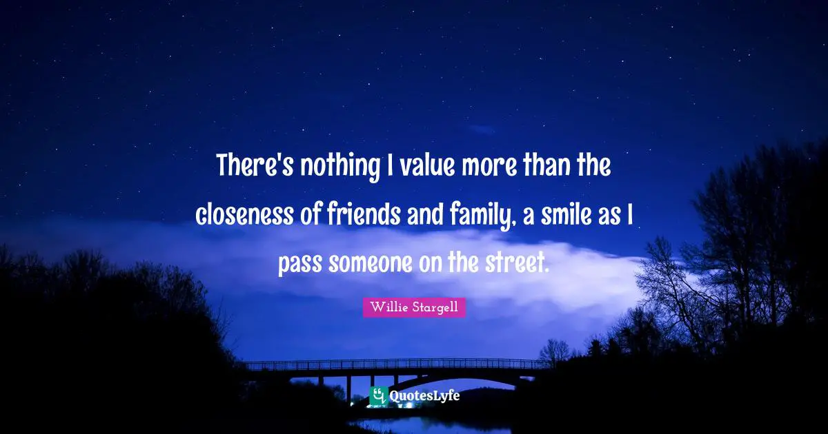 There's nothing I value more than the closeness of friends and family, a smile as I pass someone on the street.