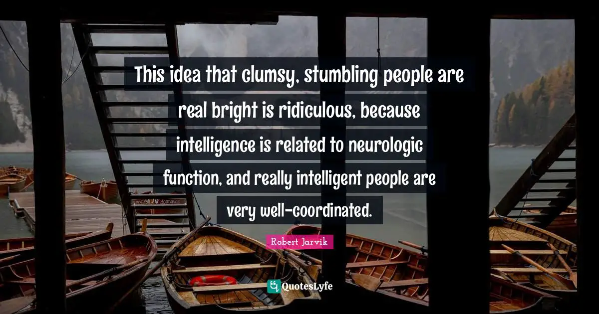This idea that clumsy, stumbling people are real bright is ridiculous, because intelligence is related to neurologic function, and really intelligent people are very well-coordinated.