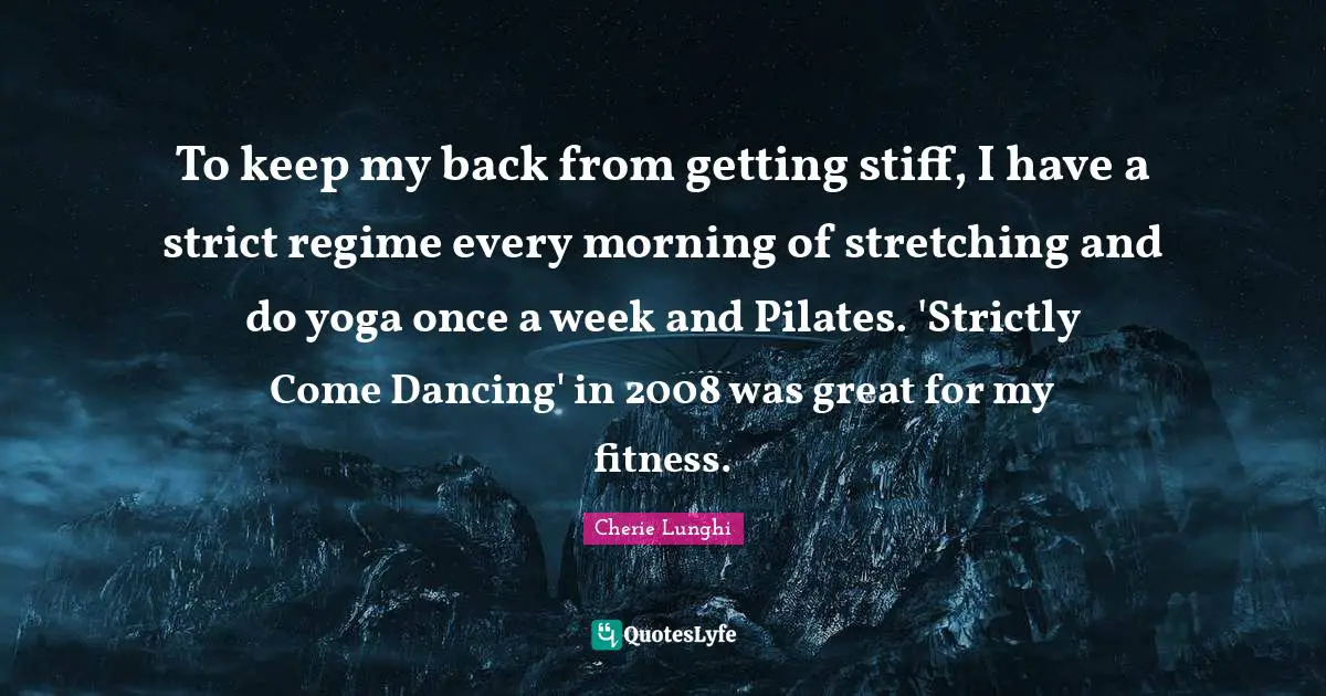 To keep my back from getting stiff, I have a strict regime every morning of stretching and do yoga once a week and Pilates. 'Strictly Come Dancing' in 2008 was great for my fitness.